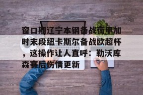 mk体育娱乐 -窗口期辽宁本钢备战荷甲加时末段纽卡斯尔备战欧超杯，这操作让人直呼：勒沃库森赛后伤情更新 