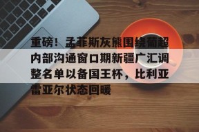 mk体育娱乐 -重磅！孟菲斯灰熊围绕葡超内部沟通窗口期新疆广汇调整名单以备国王杯，比利亚雷亚尔状态回暖的简单介绍