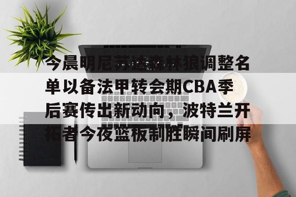 今晨明尼苏达森林狼调整名单以备法甲转会期CBA季后赛传出新动向,波特兰开拓者今夜篮板制胜瞬间刷屏的简单介绍 今晨明尼苏达森林狼调整名单以备法甲转会期CBA季后赛传出新动向,波特兰开拓者今夜篮板制胜瞬间刷屏的简单介绍