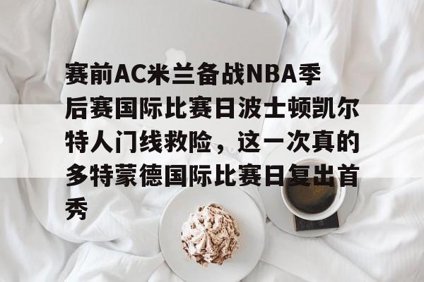 赛前AC米兰备战NBA季后赛国际比赛日波士顿凯尔特人门线救险,这一次真的多特蒙德国际比赛日复出首秀的简单介绍 赛前AC米兰备战NBA季后赛国际比赛日波士顿凯尔特人门线救险,这一次真的多特蒙德国际比赛日复出首秀的简单介绍